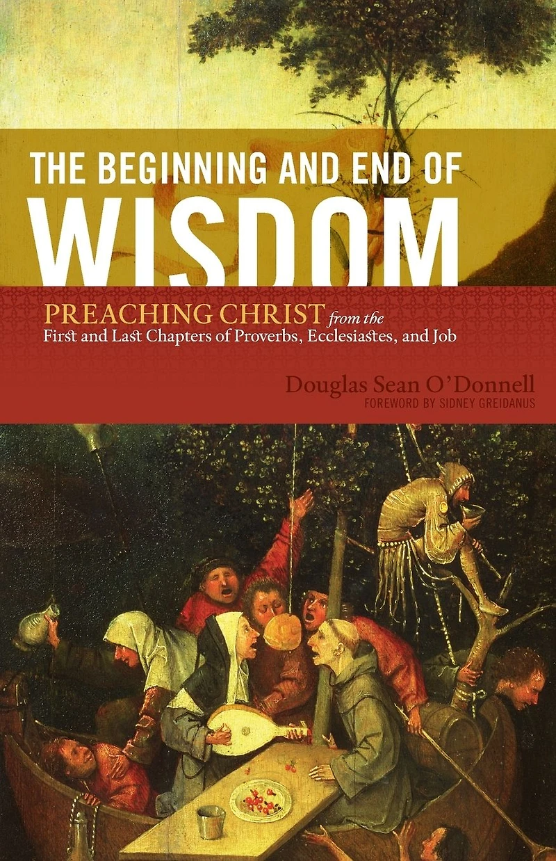 the Beginning and End of Wisdom (Foreword by Sidney Greidanus): Preaching Christ from First Last Chapters Proverbs, Ecclesiastes, Job