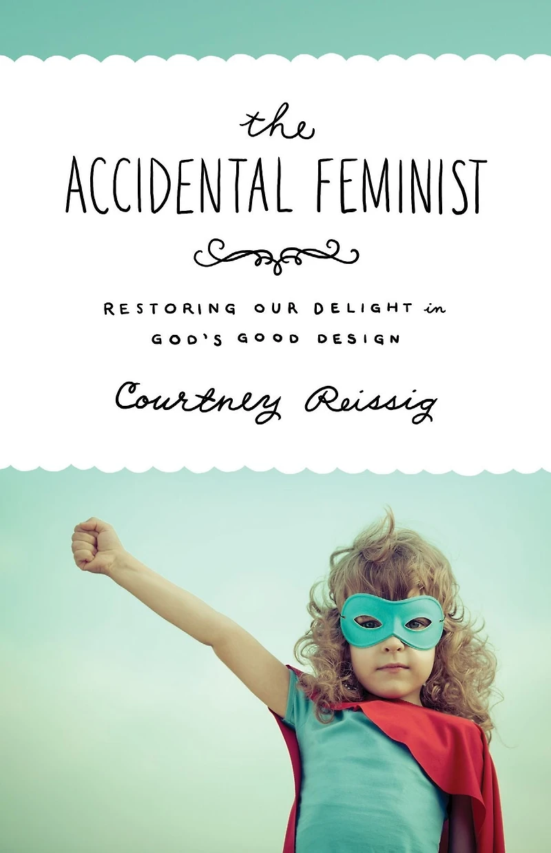 The Accidental Feminist: Restoring Our Delight God's Good Design