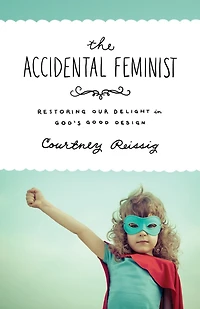 The Accidental Feminist: Restoring Our Delight God's Good Design