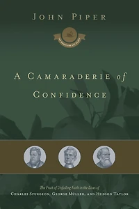 A Camaraderie of Confidence: The Fruit of Unfailing Faith in the Lives of Charles Spurgeon, George Müller, and Hudson Taylor