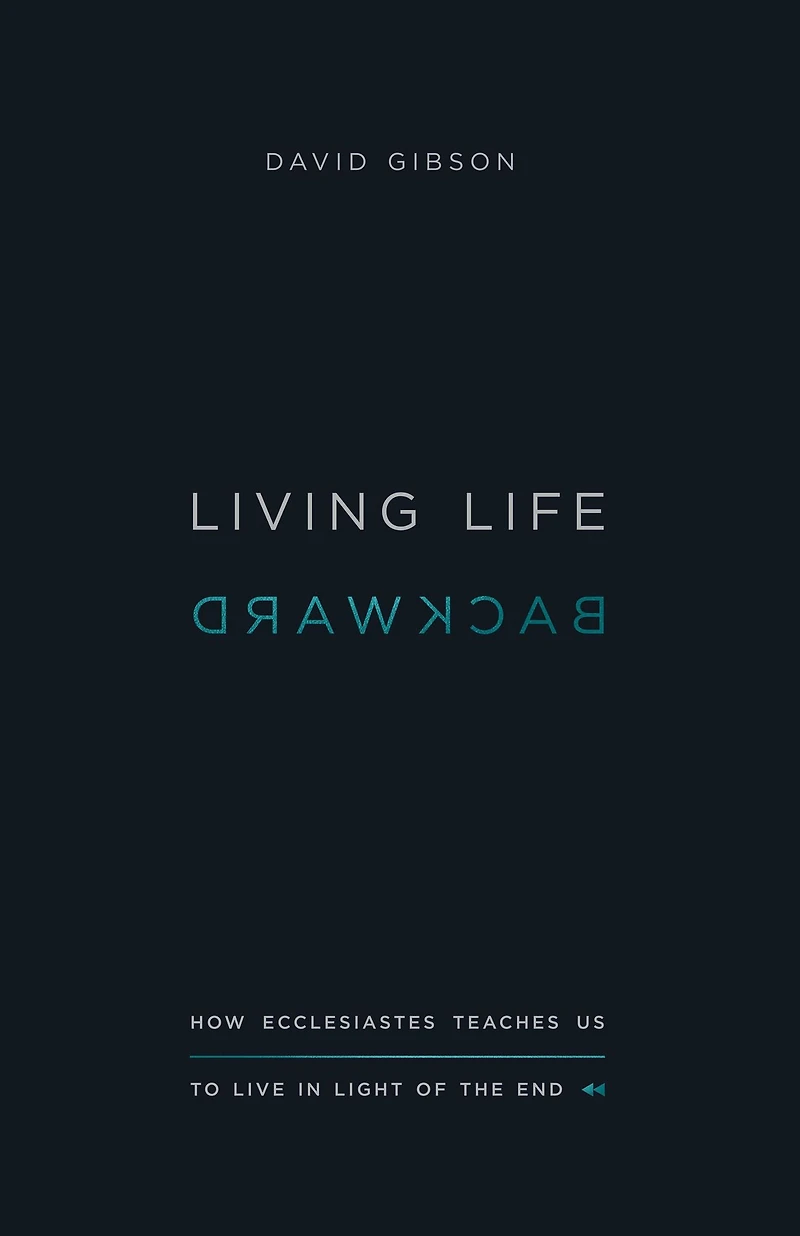 Living Life Backward: How Ecclesiastes Teaches Us to Live Light of the End (Abridged)