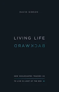 Living Life Backward: How Ecclesiastes Teaches Us to Live Light of the End (Abridged)