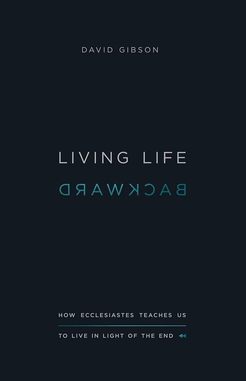 Living Life Backward: How Ecclesiastes Teaches Us to Live Light of the End (Abridged)