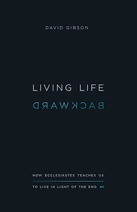 Living Life Backward: How Ecclesiastes Teaches Us to Live Light of the End (Abridged)