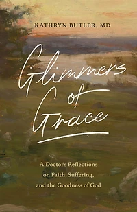 Glimmers of Grace: A Doctor's Reflections on Faith, Suffering, and the Goodness God