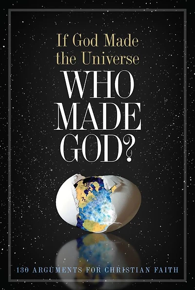 If God Made the Universe, Who Made God?: 130 Arguments for Christian Faith