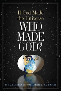 If God Made the Universe, Who Made God?: 130 Arguments for Christian Faith