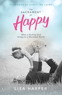 The Sacrament of Happy: What a Smiling God Brings to Wounded World