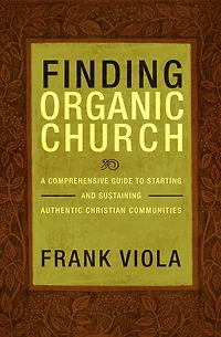 Finding Organic Church: A Comprehensive Guide to Starting and Sustaining Authentic Christian Communities
