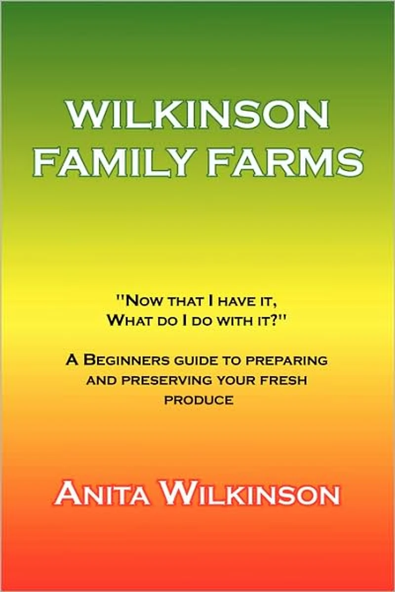 WILKINSON FAMILY FARMS: "NOW THAT I HAVE IT, WHAT DO WITH IT?" A BEGINNERS GUIDE TO PREPARING AND PRESERVING YOUR FRESH PRODUCE