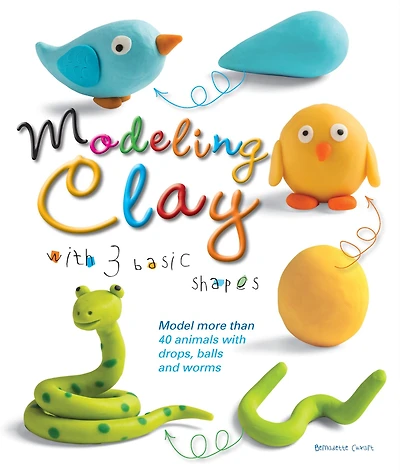 Modeling Clay with 3 Basic Shapes: Model More than 40 Animals with Teardrops, Balls, and Worms