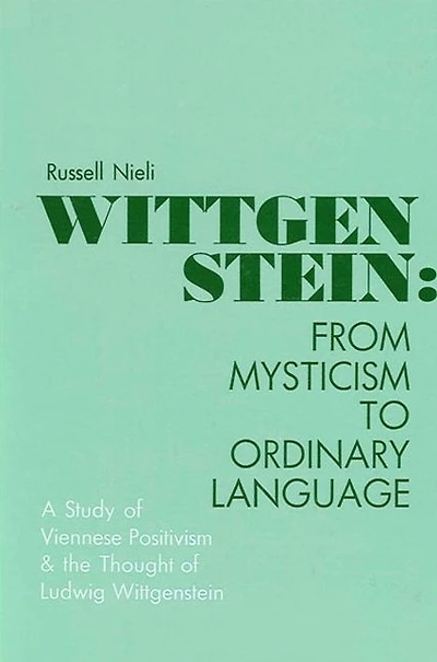 Wittgenstein: From Mysticism to Ordinary Language: A Study of Viennese Positivism and the Thought of Ludwig Wittgenstein