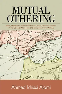 Mutual Othering: Islam, Modernity, and the Politics of Cross-Cultural Encounters Pre-Colonial Moroccan European Travel Writing