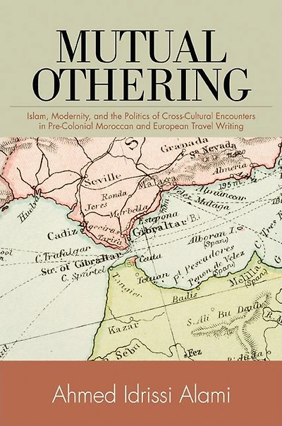 Mutual Othering: Islam, Modernity, and the Politics of Cross-Cultural Encounters Pre-Colonial Moroccan European Travel Writing
