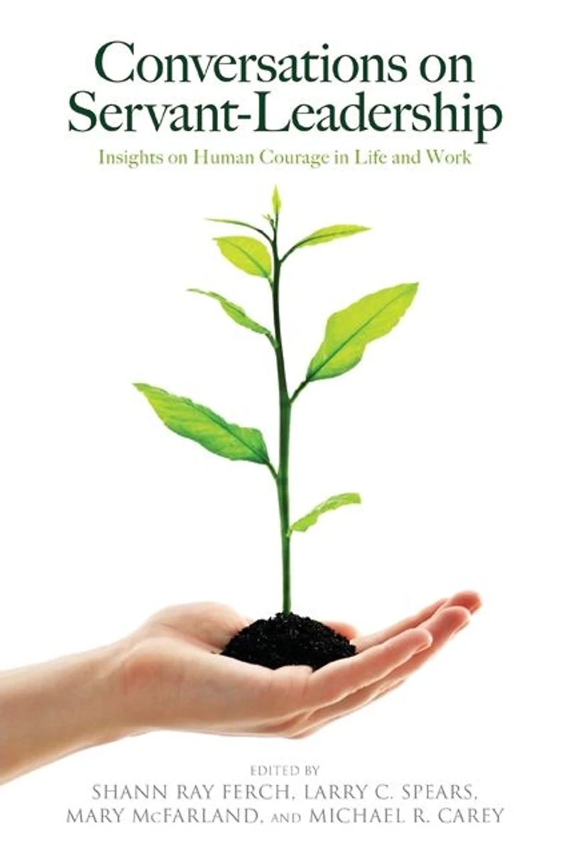 Conversations on Servant-Leadership: Insights Human Courage Life and Work