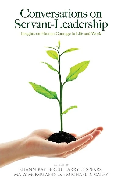 Conversations on Servant-Leadership: Insights Human Courage Life and Work