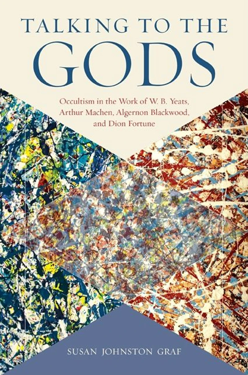 Talking to the Gods: Occultism in the Work of W. B. Yeats, Arthur Machen, Algernon Blackwood, and Dion Fortune