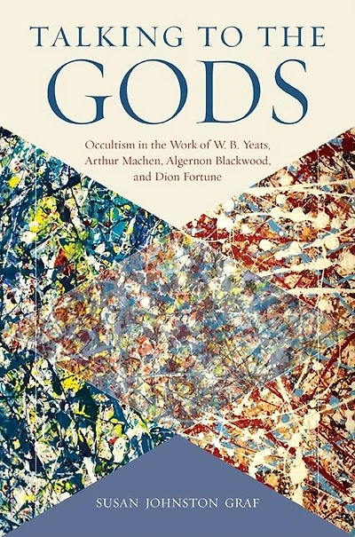 Talking to the Gods: Occultism in the Work of W. B. Yeats, Arthur Machen, Algernon Blackwood, and Dion Fortune