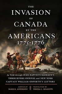 the Invasion of Canada by Americans, 1775-1776: As Told through Jean-Baptiste Badeaux's Three Rivers Journal and New York Captain William Goforth's Letters