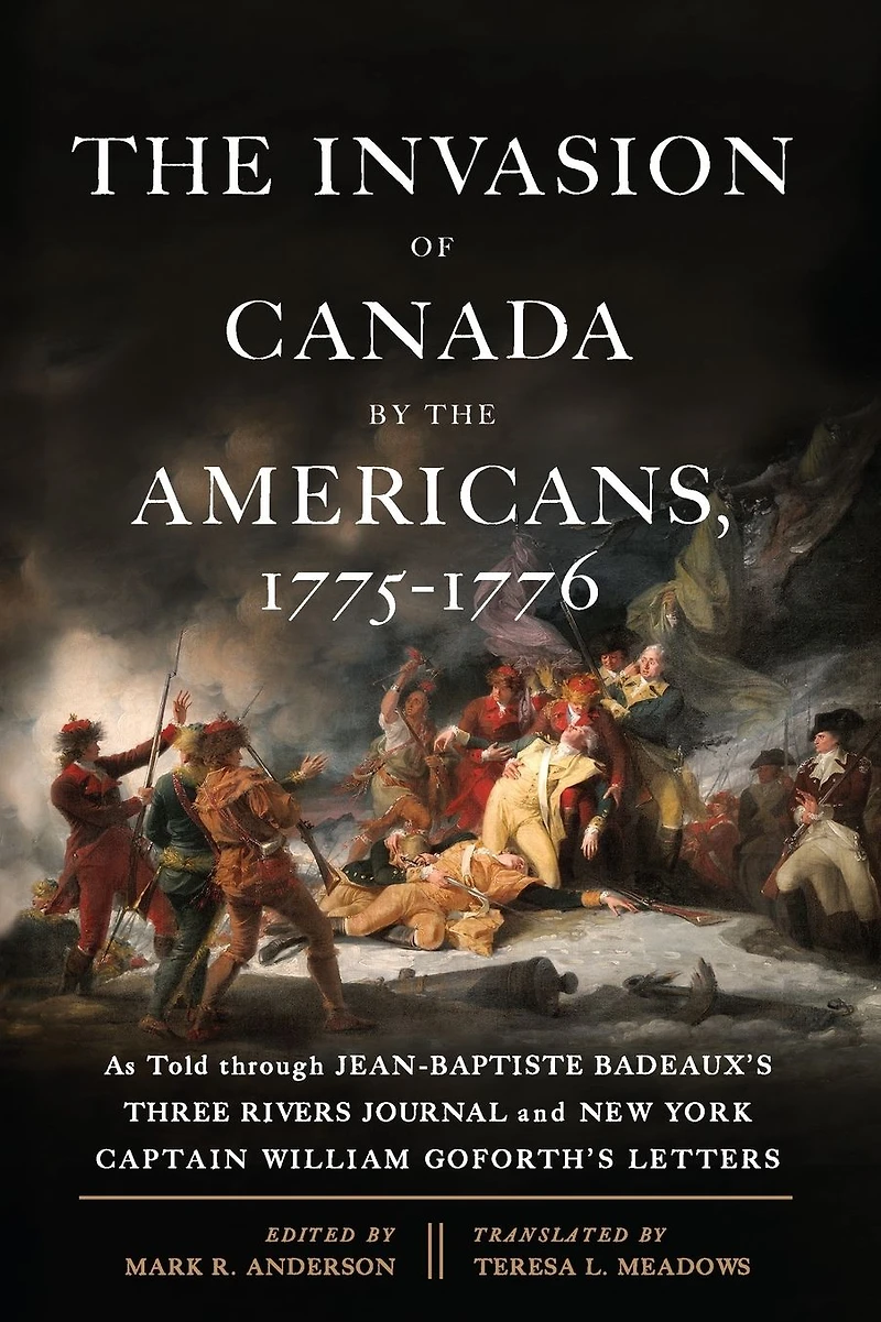 the Invasion of Canada by Americans, 1775-1776: As Told through Jean-Baptiste Badeaux's Three Rivers Journal and New York Captain William Goforth's Letters