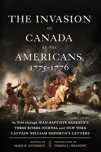 the Invasion of Canada by Americans, 1775-1776: As Told through Jean-Baptiste Badeaux's Three Rivers Journal and New York Captain William Goforth's Letters