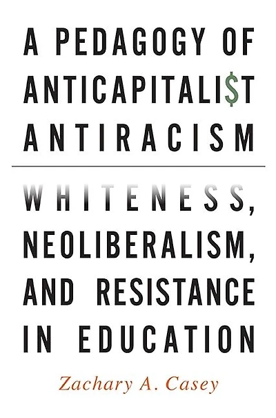 A Pedagogy of Anticapitalist Antiracism: Whiteness, Neoliberalism, and Resistance Education