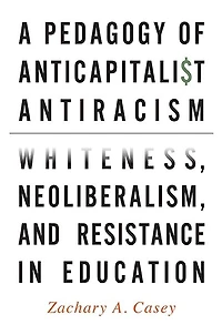 A Pedagogy of Anticapitalist Antiracism: Whiteness, Neoliberalism, and Resistance Education