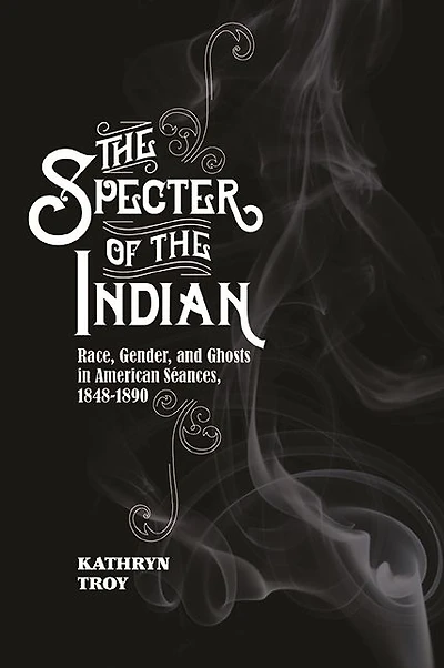 the Specter of Indian: Race, Gender, and Ghosts American Seances, 1848-1890