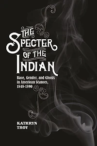 the Specter of Indian: Race, Gender, and Ghosts American Seances, 1848-1890