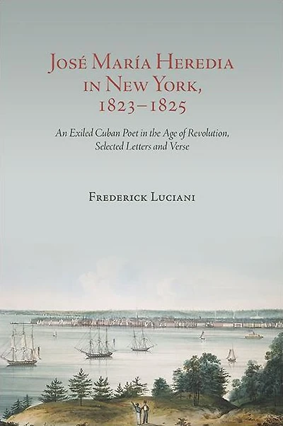 José María Heredia New York, 1823-1825: An Exiled Cuban Poet the Age of Revolution, Selected Letters and Verse