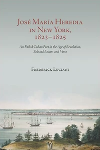 José María Heredia New York, 1823-1825: An Exiled Cuban Poet the Age of Revolution, Selected Letters and Verse