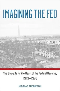 Imagining the Fed: The Struggle for the Heart of the Federal Reserve, 1913-1970