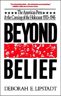 Beyond Belief: The American Press And Coming Of Holocaust, 1933- 1945