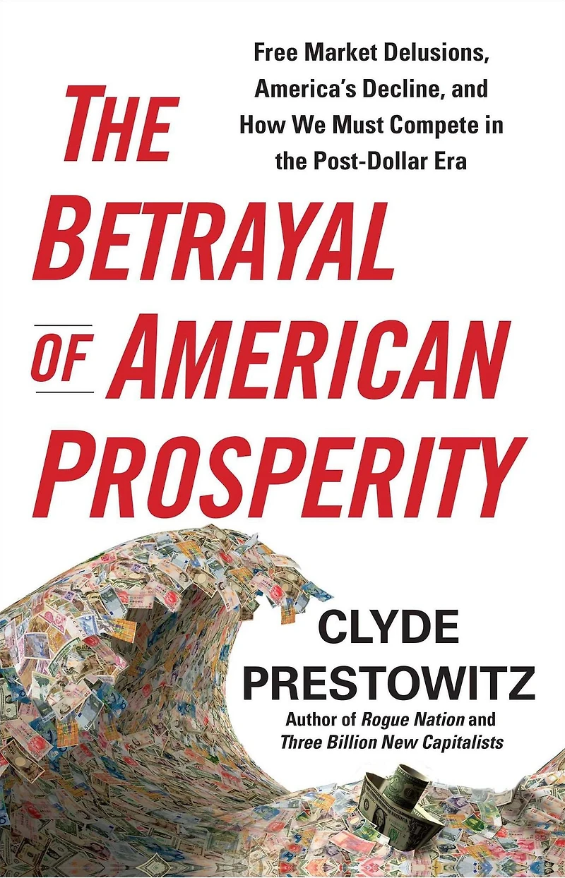 the Betrayal of American Prosperity: Free Market Delusions, America's Decline, and How We Must Compete Post-Dollar Era
