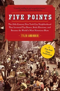 Five Points: the 19th Century New York City Neighborhood that Invented Tap Dance, Stole Elections, and Became World's Most Notorious Slum