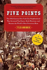 Five Points: the 19th Century New York City Neighborhood that Invented Tap Dance, Stole Elections, and Became World's Most Notorious Slum