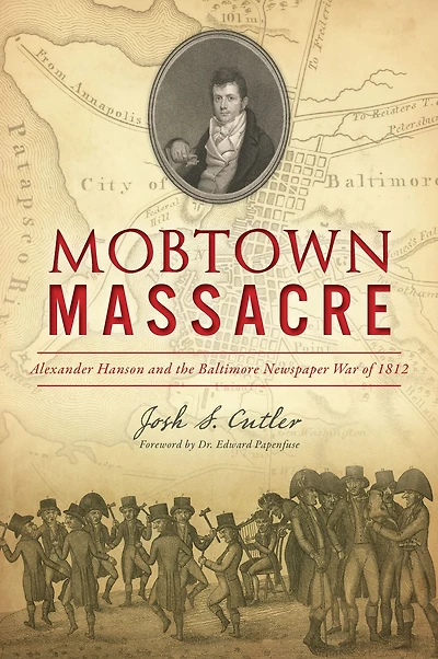 Mobtown Massacre: Alexander Hanson and the Baltimore Newspaper War of 1812