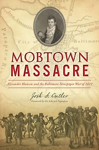 Mobtown Massacre: Alexander Hanson and the Baltimore Newspaper War of 1812