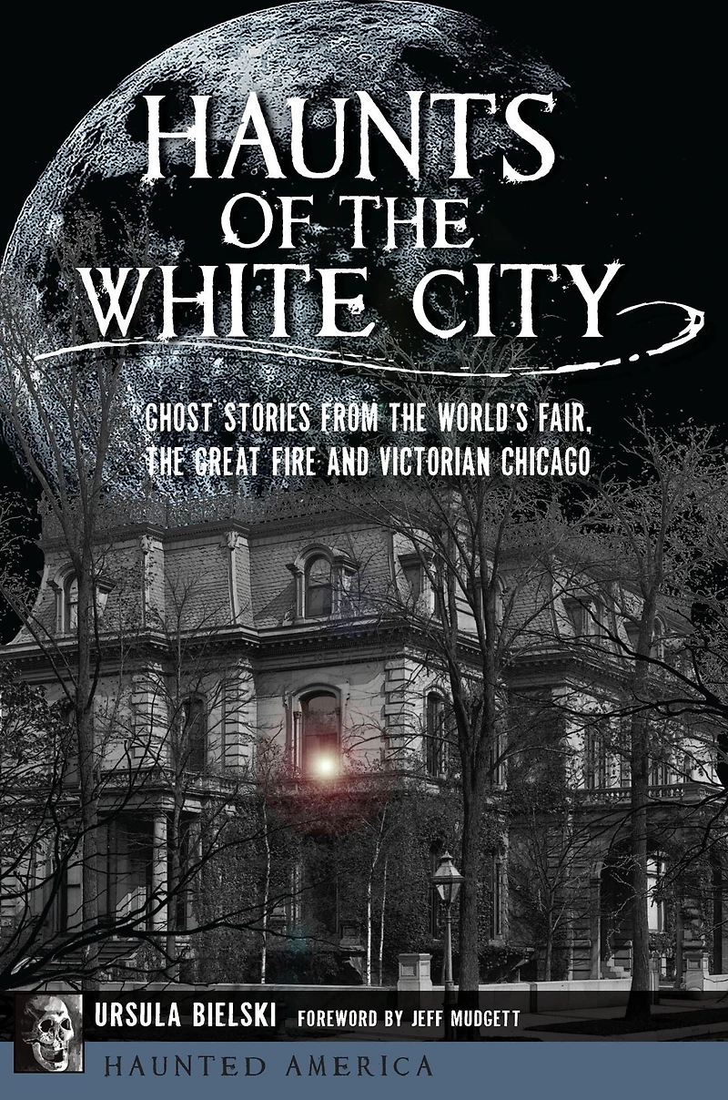 Haunts of the White City: Ghost Stories from World's Fair, Great Fire and Victorian Chicago