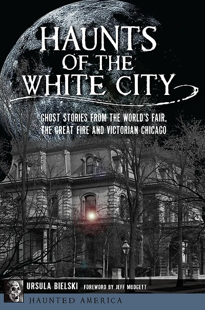 Haunts of the White City: Ghost Stories from World's Fair, Great Fire and Victorian Chicago
