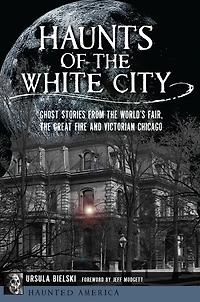 Haunts of the White City: Ghost Stories from World's Fair, Great Fire and Victorian Chicago
