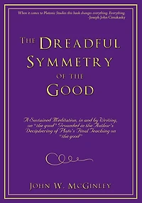 The Dreadful Symmetry of the Good: A Sustained Meditation, in and by Writing, on "the good" Grounded in the Author's Deciphering of Plato's Final Teaching on "the good"