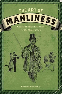 the Art of Manliness: Classic Skills and Manners for Modern Man