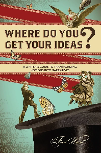 Where Do You Get Your Ideas?: A Writer's Guide to Transforming Notions Into Narratives