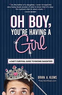 Oh Boy, You're Having A Girl: Dad's Survival Guide to Raising Daughters