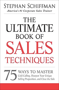 the Ultimate Book of Sales Techniques: 75 Ways to Master Cold Calling, Sharpen Your Unique Selling Proposition, and Close Sale