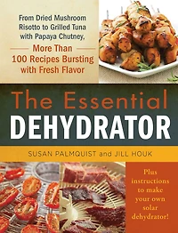 The Essential Dehydrator: From Dried Mushroom Risotto to Grilled Tuna with Papaya Chutney, More Than 100 Recipes Bursting with Fresh Flavor