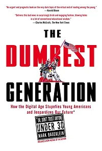 the Dumbest Generation: How Digital Age Stupefies Young Americans and Jeopardizes Our Future (Or, Don't Trust Anyone Under 30)