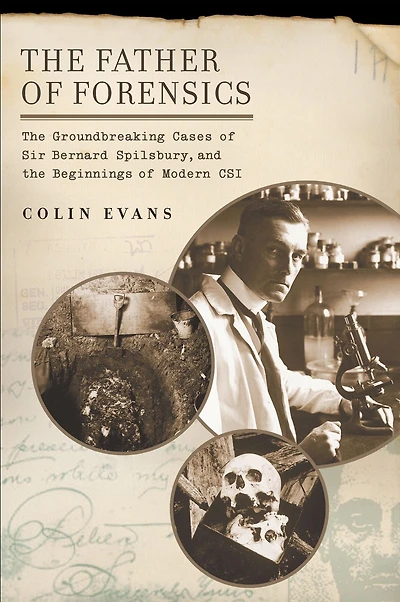 The Father of Forensics: The Groundbreaking Cases of Sir Bernard Spilsbury, and the Beginnings of Modern CSI