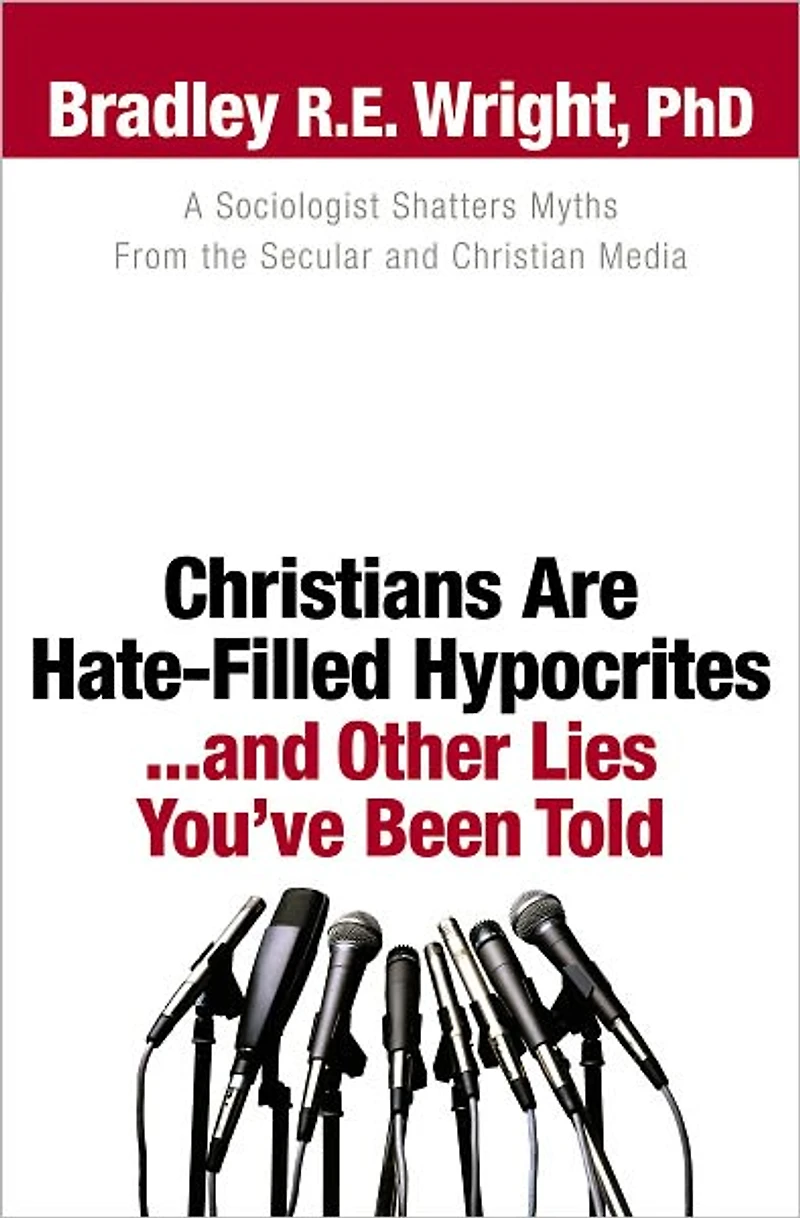 Christians Are Hate-Filled Hypocrites...and Other Lies You've Been Told: A Sociologist Shatters Myths From the Secular and Christian Media